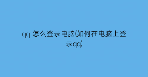 qq怎么登录电脑(如何在电脑上登录qq)